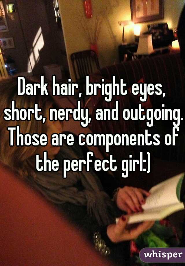 Dark hair, bright eyes, short, nerdy, and outgoing. Those are components of the perfect girl:)