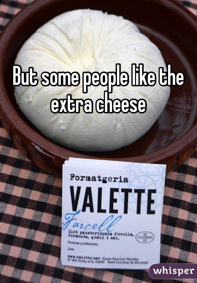 But some people like the extra cheese