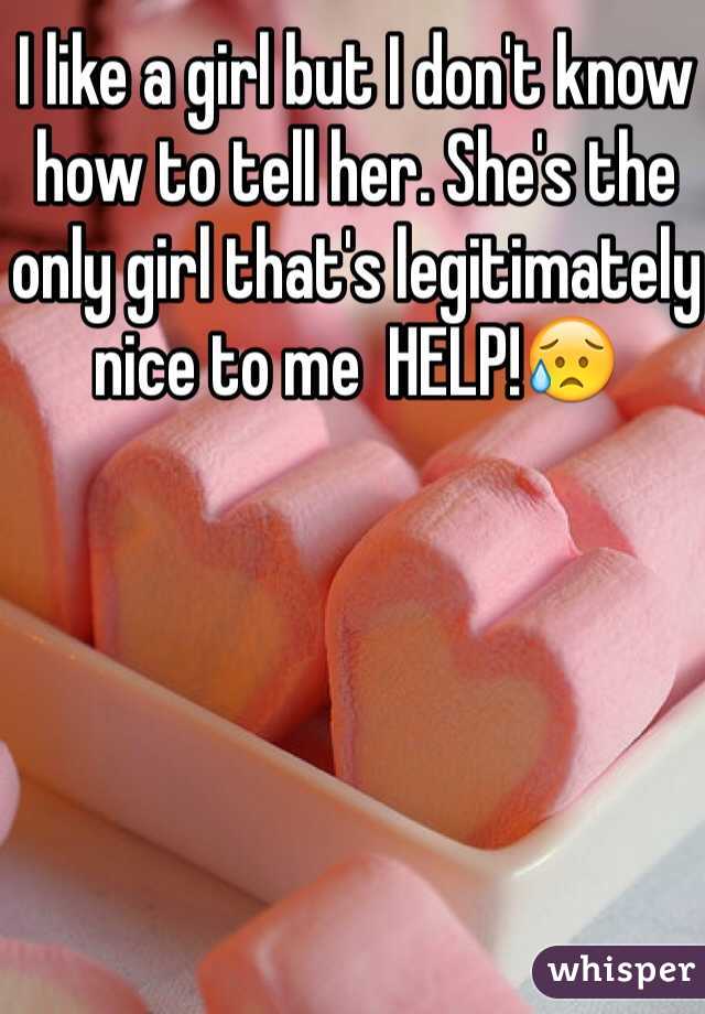 I like a girl but I don't know how to tell her. She's the only girl that's legitimately nice to me  HELP!😥