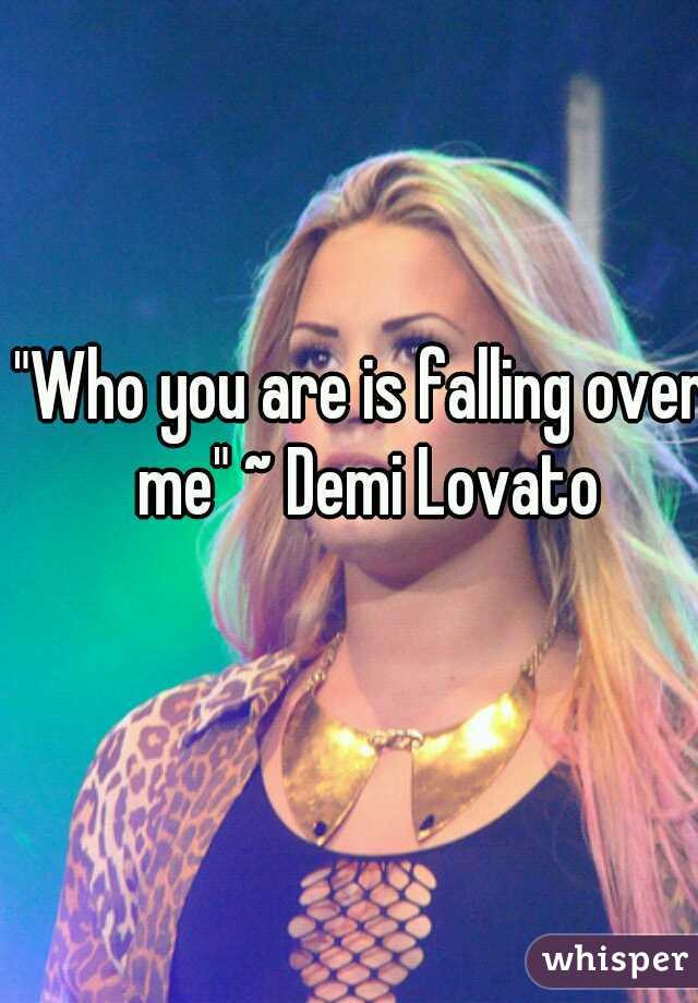 "Who you are is falling over me" ~ Demi Lovato