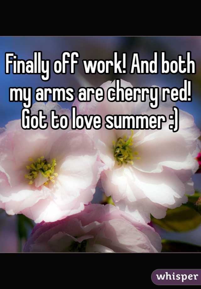 Finally off work! And both my arms are cherry red! Got to love summer :)