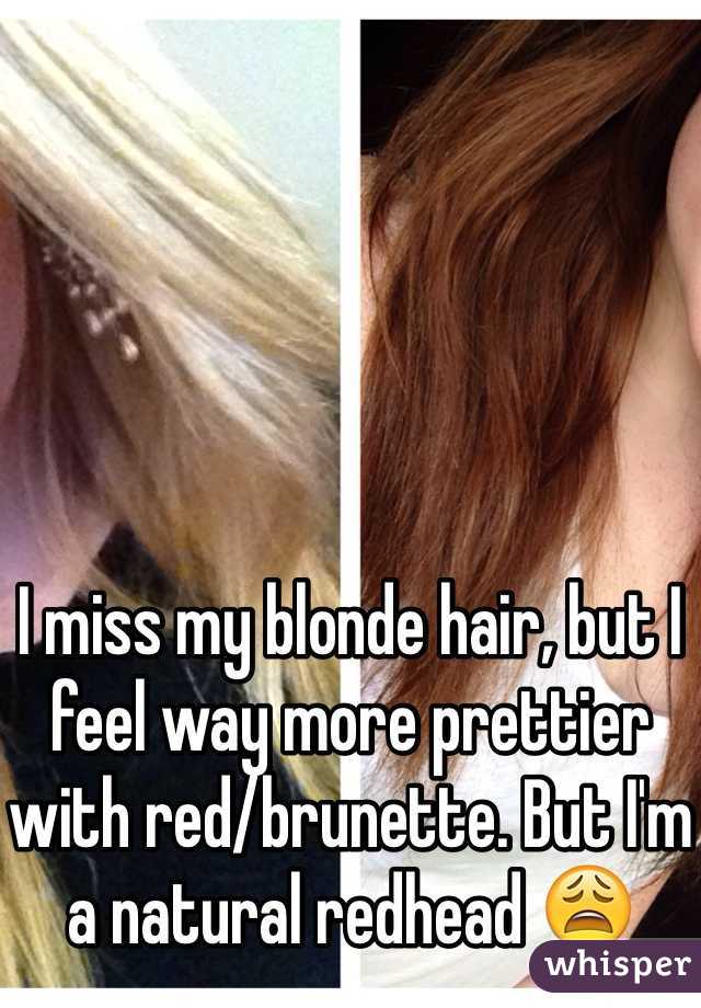 I miss my blonde hair, but I feel way more prettier with red/brunette. But I'm a natural redhead 😩