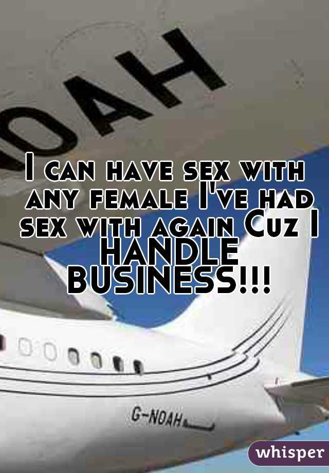 I can have sex with any female I've had sex with again Cuz I HANDLE BUSINESS!!!