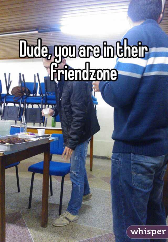 Dude, you are in their friendzone