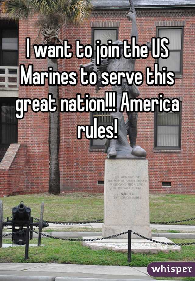 I want to join the US Marines to serve this great nation!!! America rules!