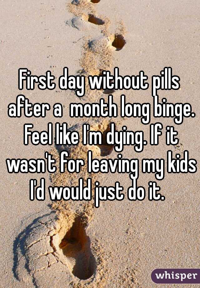 First day without pills after a  month long binge. Feel like I'm dying. If it wasn't for leaving my kids I'd would just do it.  