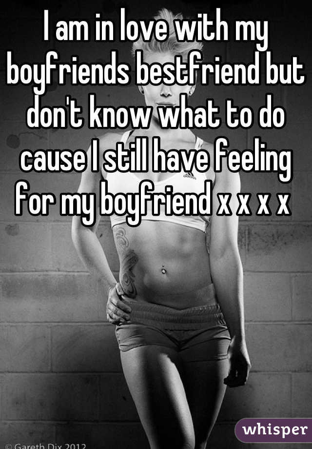 I am in love with my boyfriends bestfriend but don't know what to do  cause I still have feeling for my boyfriend x x x x 