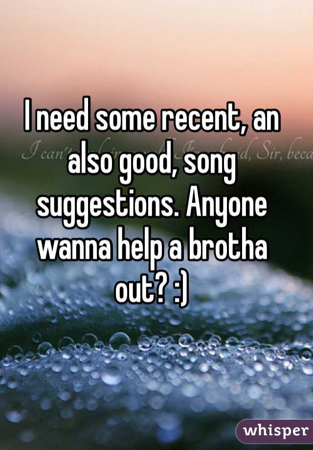 I need some recent, an also good, song suggestions. Anyone wanna help a brotha out? :)