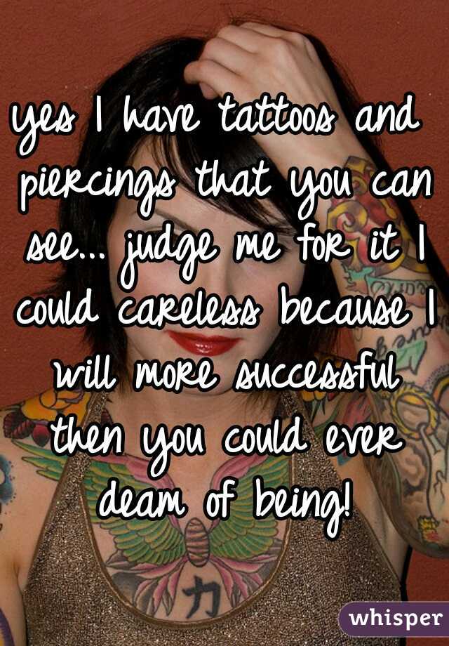 yes I have tattoos and piercings that you can see... judge me for it I could careless because I will more successful then you could ever deam of being!