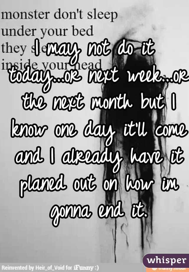 I may not do it today...or next week...or the next month but I know one day it'll come and I already have it planed out on how im gonna end it.