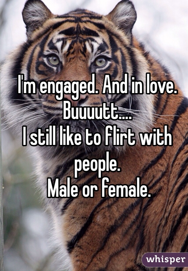 I'm engaged. And in love.
Buuuutt....
I still like to flirt with people.
 Male or female.