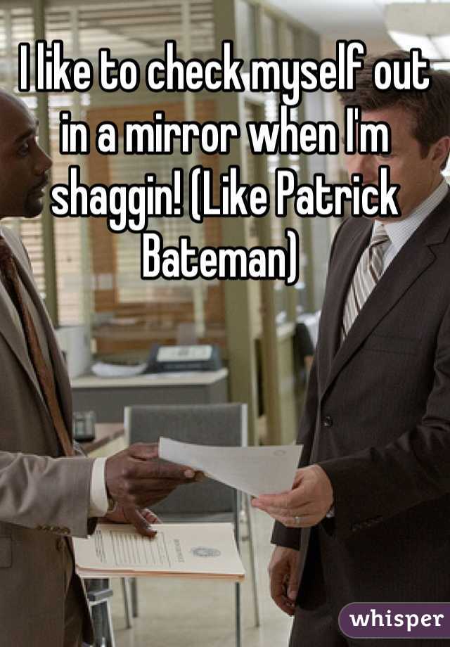 I like to check myself out in a mirror when I'm shaggin! (Like Patrick Bateman) 