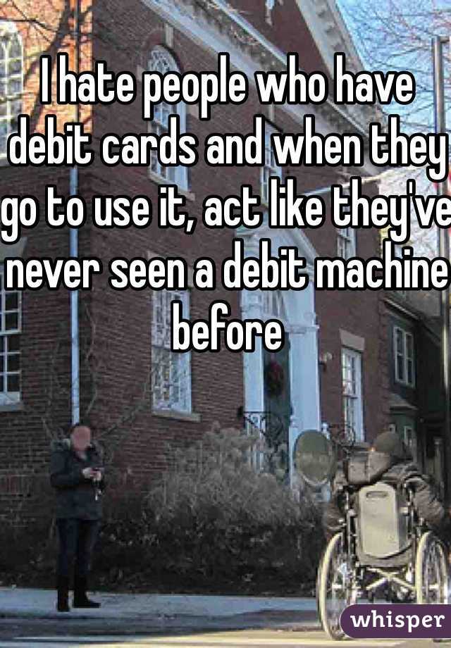 I hate people who have debit cards and when they go to use it, act like they've never seen a debit machine before