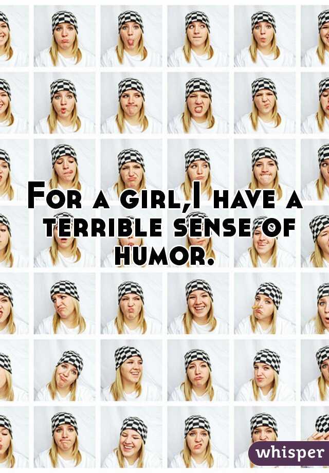 For a girl,I have a terrible sense of humor. 
