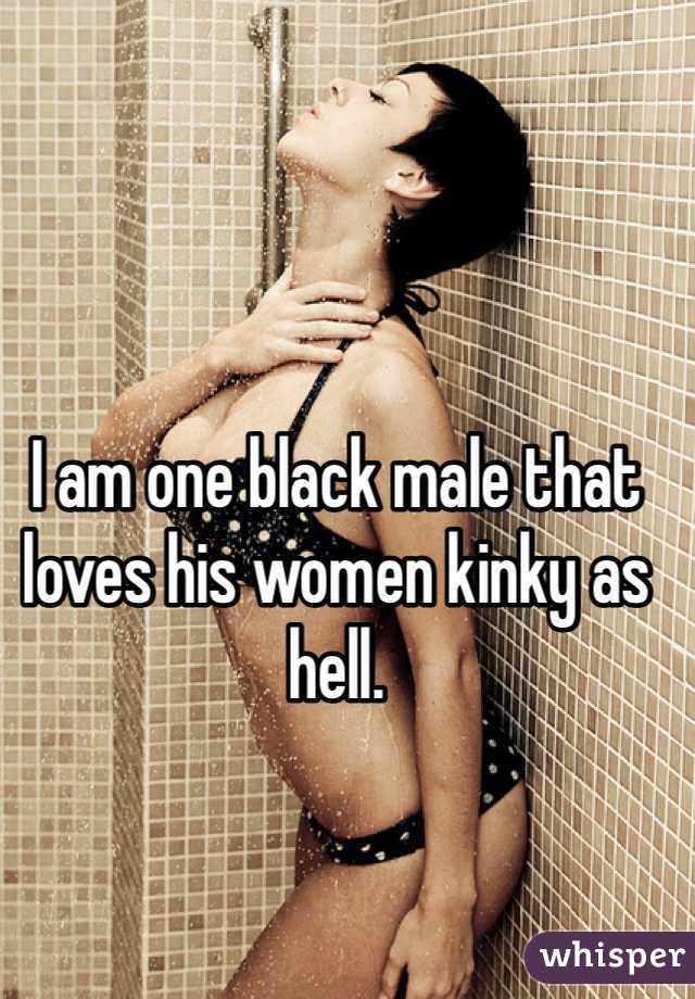 I am one black male that 
loves his women kinky as hell. 
