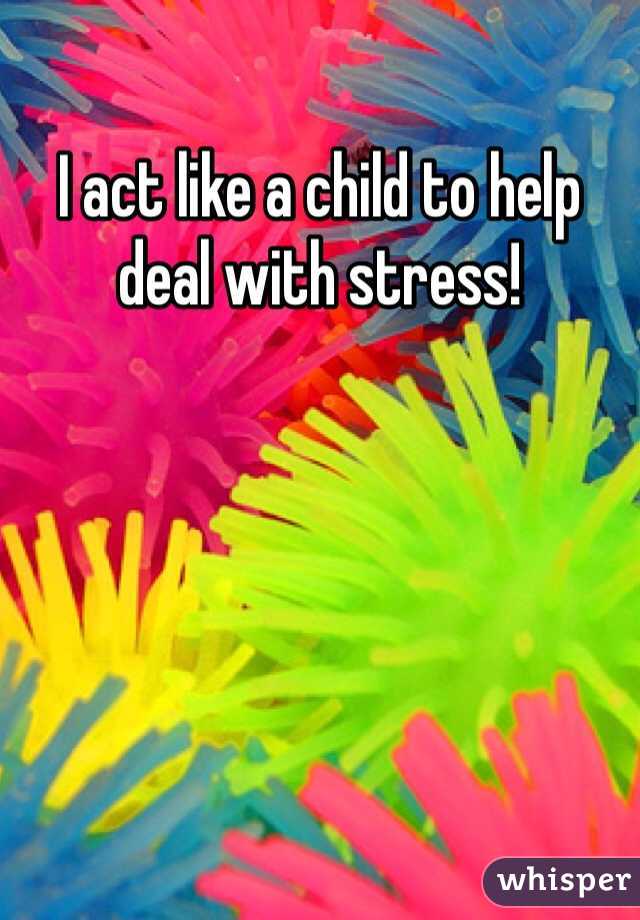 I act like a child to help deal with stress! 