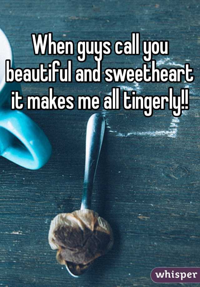 When guys call you beautiful and sweetheart it makes me all tingerly!!