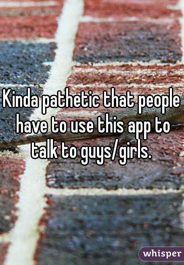 Kinda pathetic that people have to use this app to talk to guys/girls. 