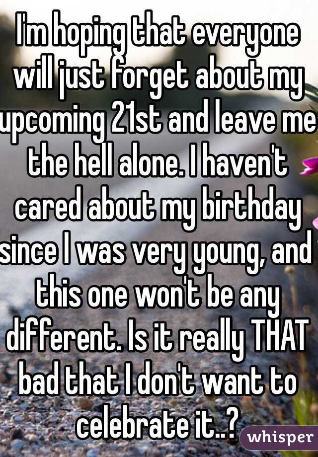 I'm hoping that everyone will just forget about my upcoming 21st and leave me the hell alone. I haven't cared about my birthday since I was very young, and this one won't be any different. Is it really THAT bad that I don't want to celebrate it..?
