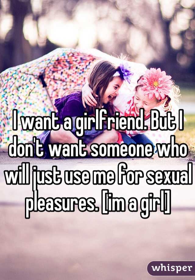 I want a girlfriend. But I don't want someone who will just use me for sexual pleasures. [im a girl]