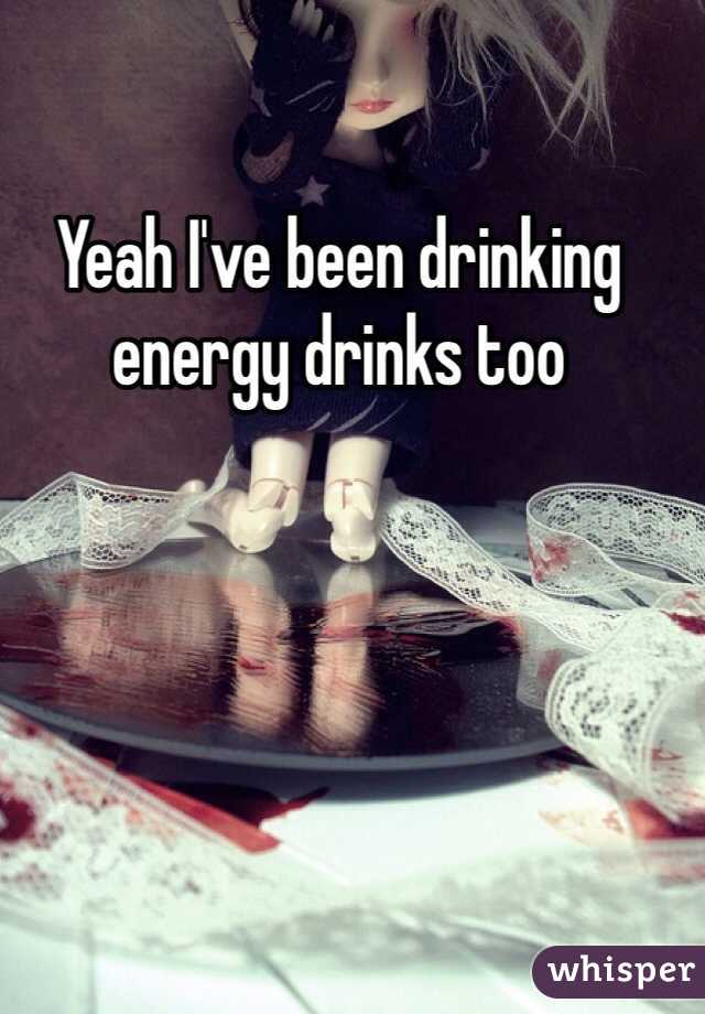 Yeah I've been drinking energy drinks too
