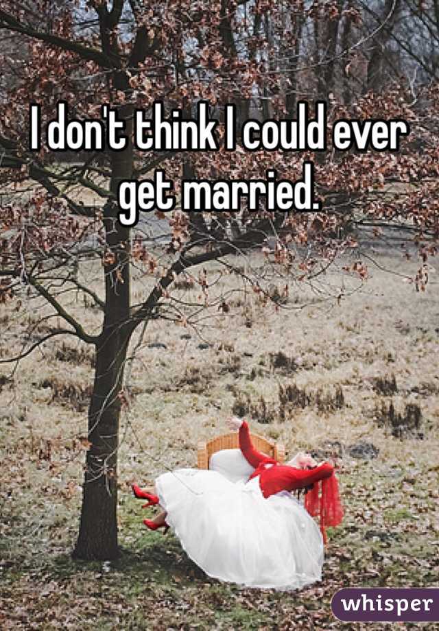 I don't think I could ever get married.