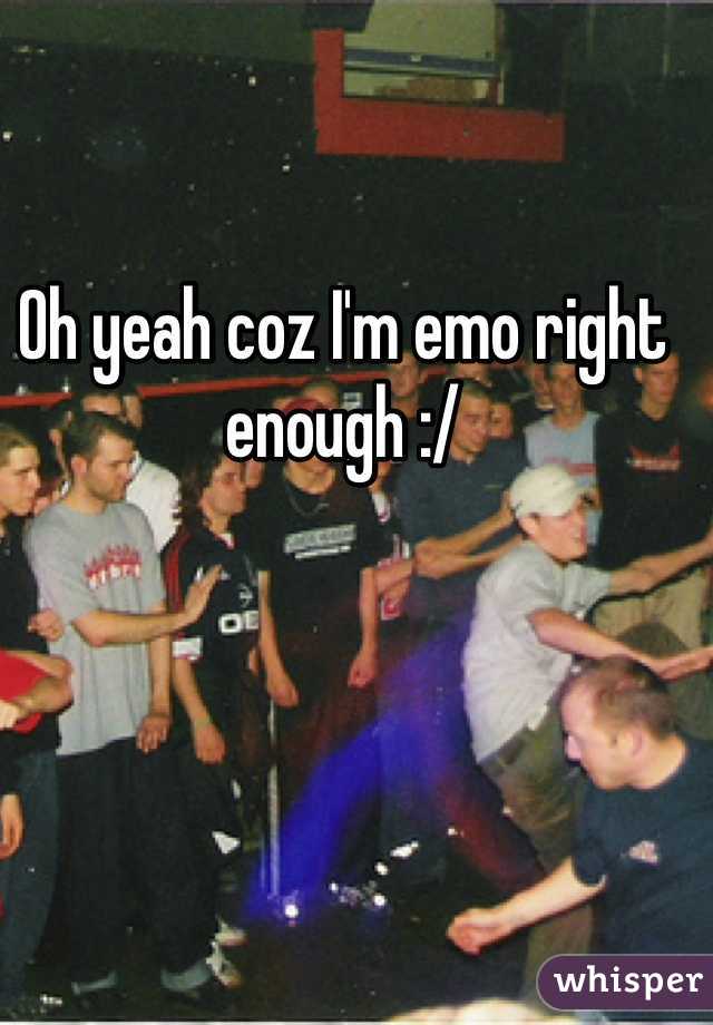 Oh yeah coz I'm emo right enough :/