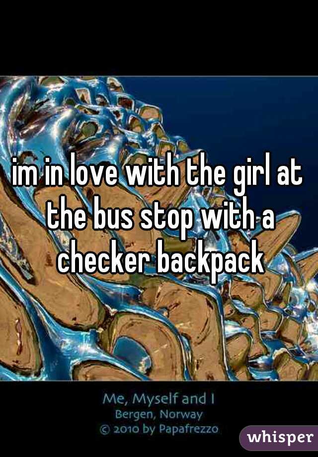 im in love with the girl at the bus stop with a checker backpack