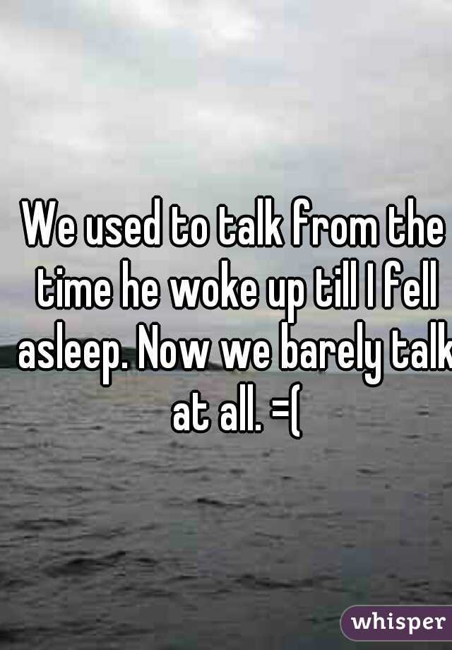 We used to talk from the time he woke up till I fell asleep. Now we barely talk at all. =(