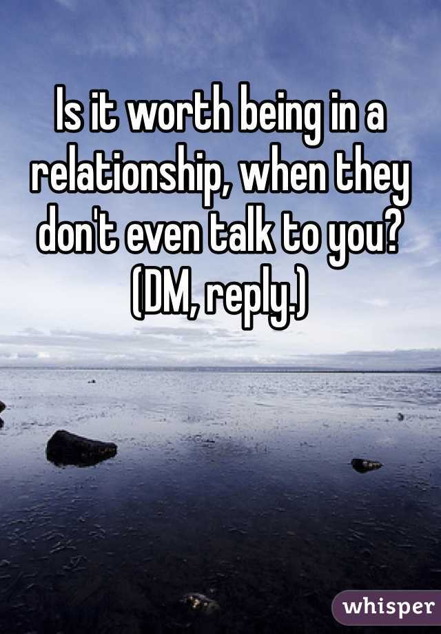 Is it worth being in a relationship, when they don't even talk to you? 
(DM, reply.)