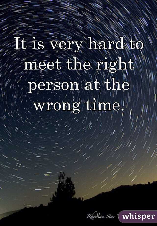 It is very hard to meet the right person at the wrong time. 