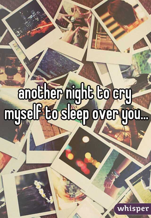 another night to cry myself to sleep over you...
