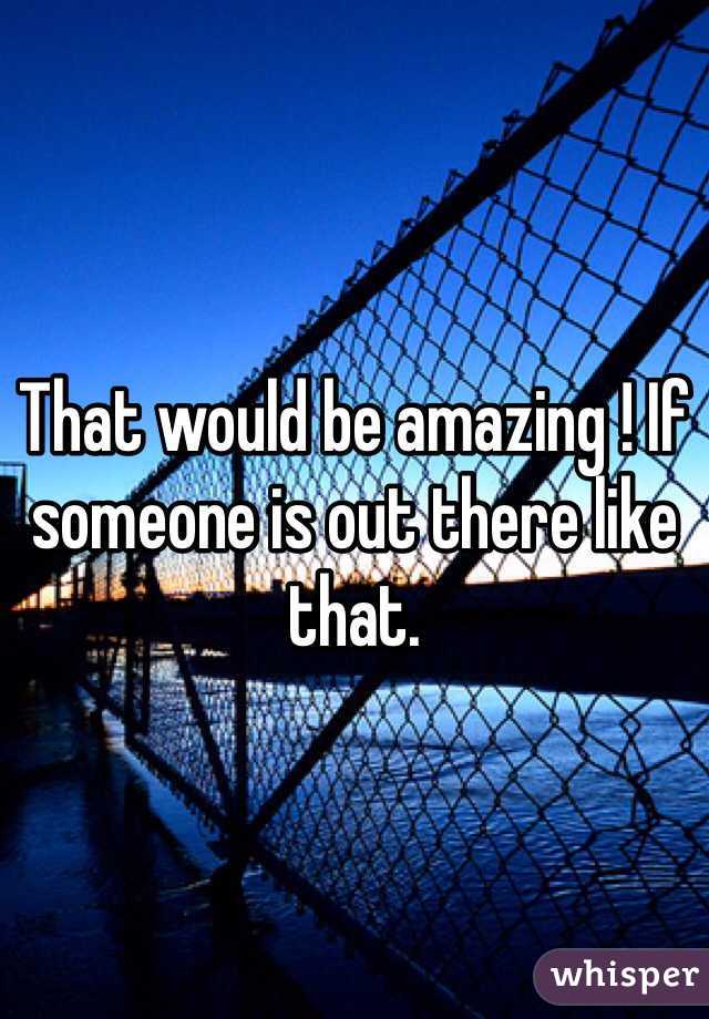 That would be amazing ! If someone is out there like that.