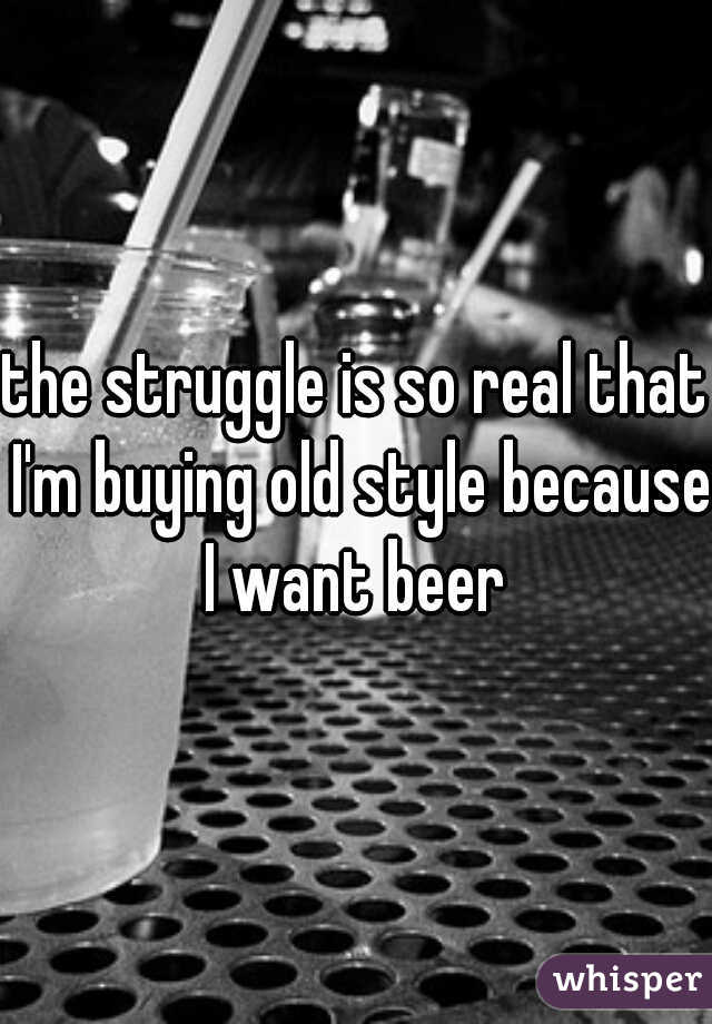 the struggle is so real that I'm buying old style because I want beer 