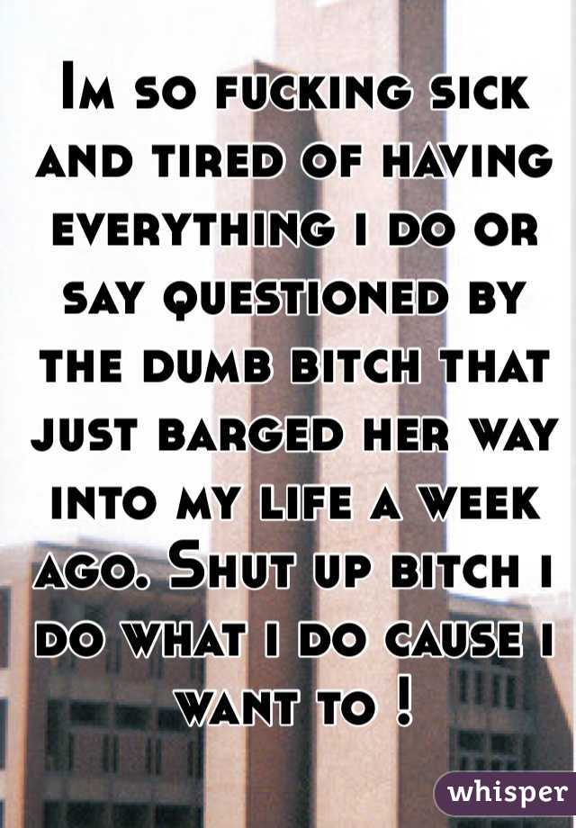 Im so fucking sick and tired of having everything i do or say questioned by the dumb bitch that just barged her way into my life a week ago. Shut up bitch i do what i do cause i want to ! 