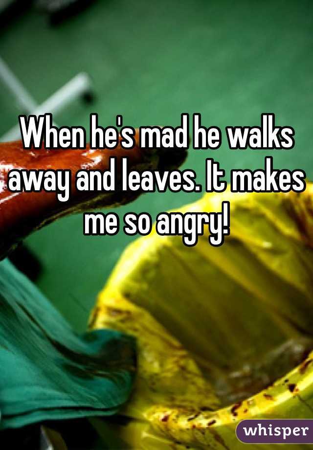 When he's mad he walks away and leaves. It makes me so angry!