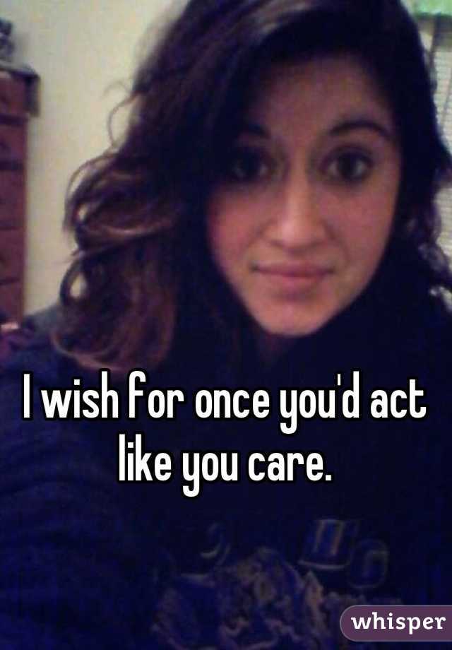 
I wish for once you'd act like you care.