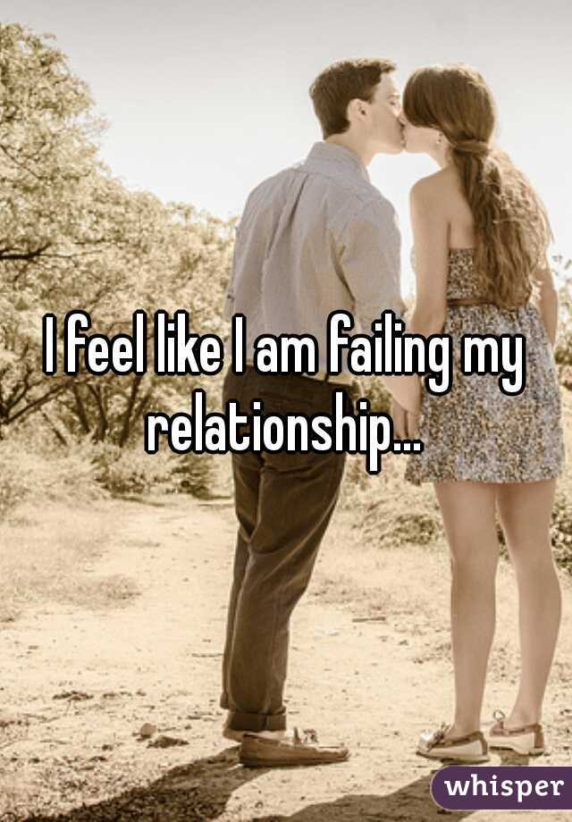 I feel like I am failing my relationship... 