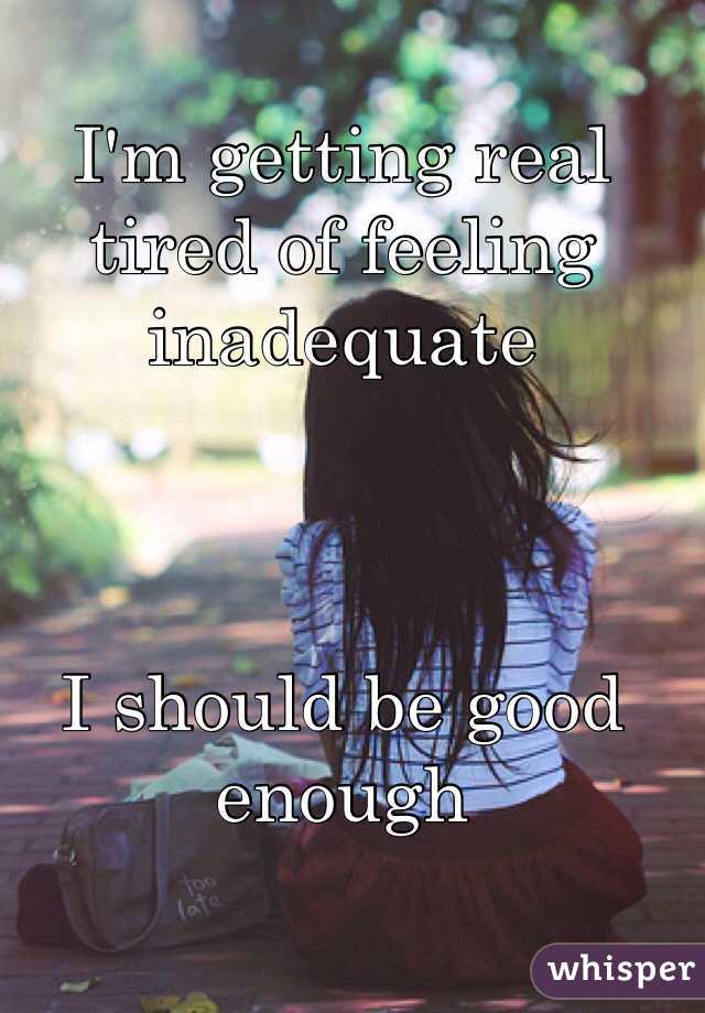 I'm getting real tired of feeling inadequate 



I should be good enough 