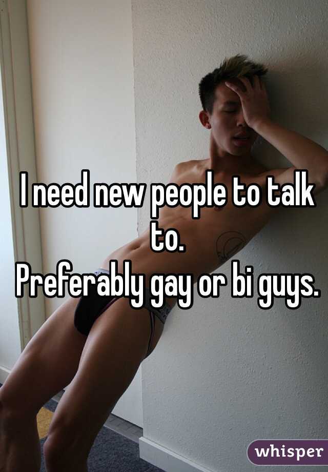 I need new people to talk to. 
Preferably gay or bi guys. 