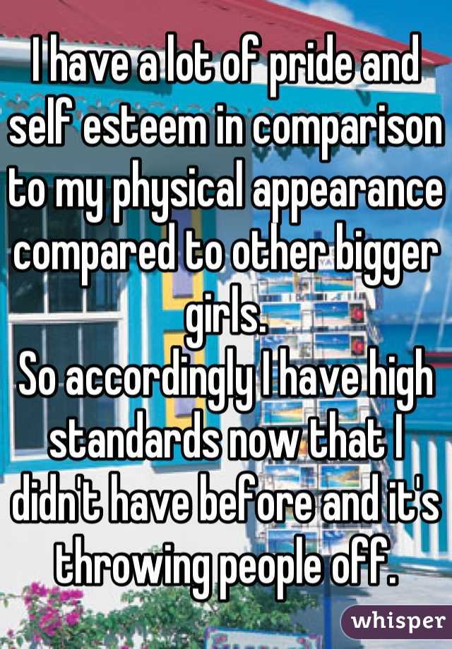 I have a lot of pride and self esteem in comparison to my physical appearance compared to other bigger girls.
So accordingly I have high standards now that I didn't have before and it's throwing people off.