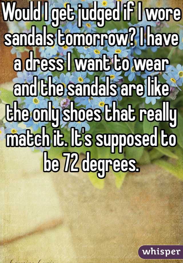 Would I get judged if I wore sandals tomorrow? I have a dress I want to wear and the sandals are like the only shoes that really match it. It's supposed to be 72 degrees. 