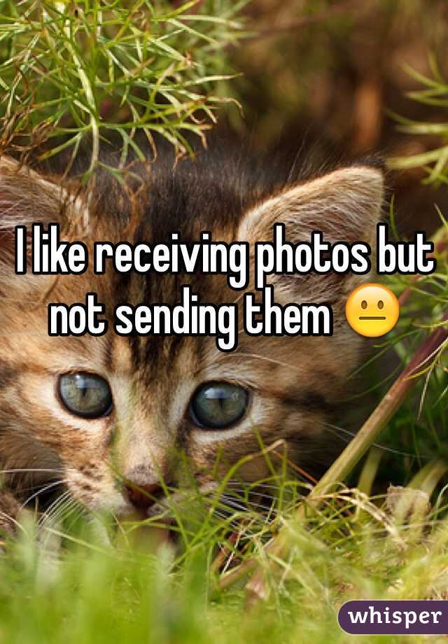 I like receiving photos but not sending them 😐