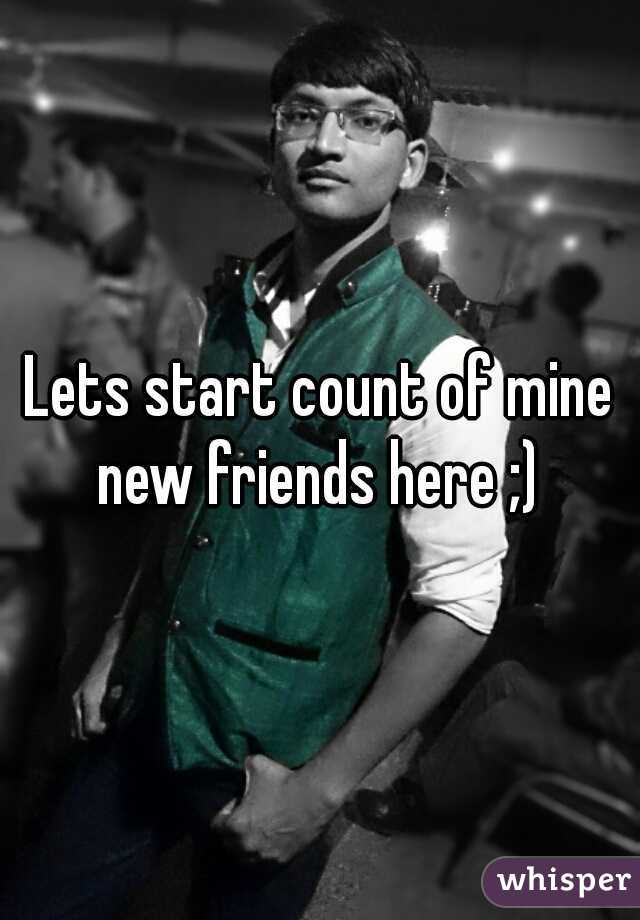 Lets start count of mine new friends here ;) 