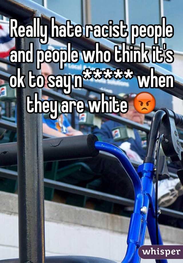 Really hate racist people and people who think it's ok to say n***** when they are white 😡