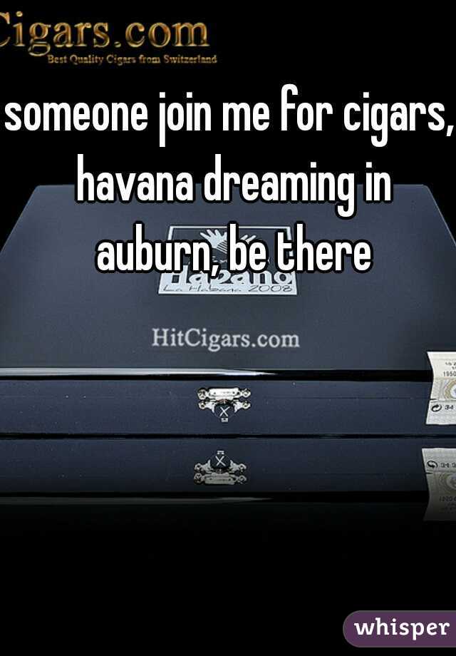 someone join me for cigars, havana dreaming in auburn, be there