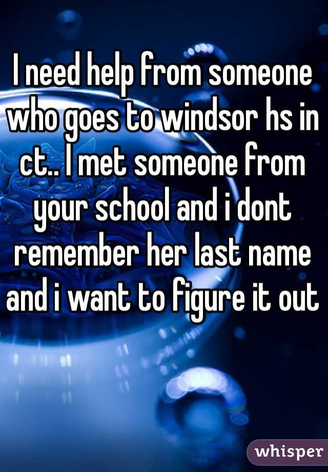 I need help from someone who goes to windsor hs in ct.. I met someone from your school and i dont remember her last name and i want to figure it out