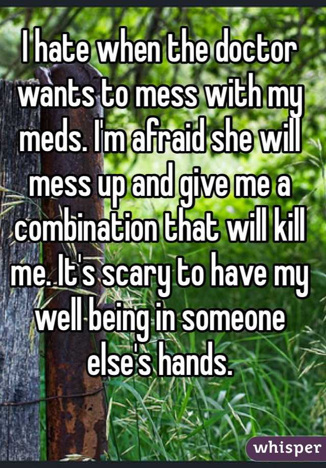 I hate when the doctor wants to mess with my meds. I'm afraid she will mess up and give me a combination that will kill me. It's scary to have my well being in someone else's hands. 