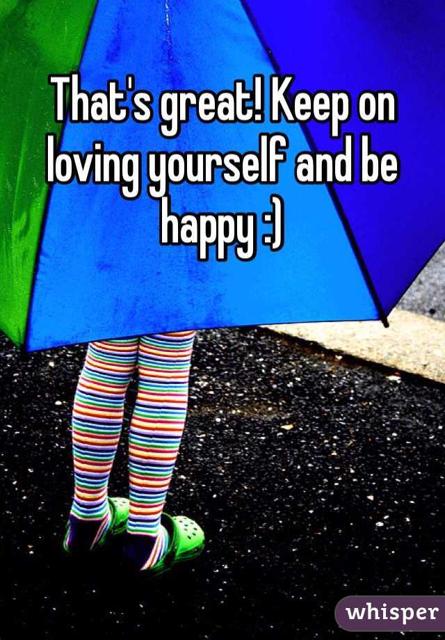 That's great! Keep on loving yourself and be happy :)