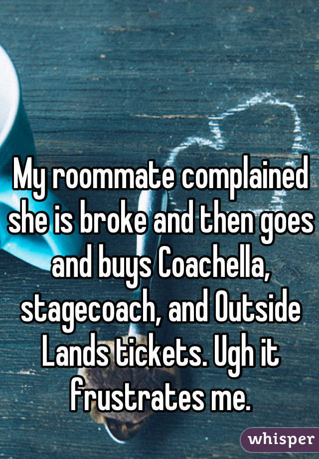 My roommate complained she is broke and then goes and buys Coachella, stagecoach, and Outside Lands tickets. Ugh it frustrates me.